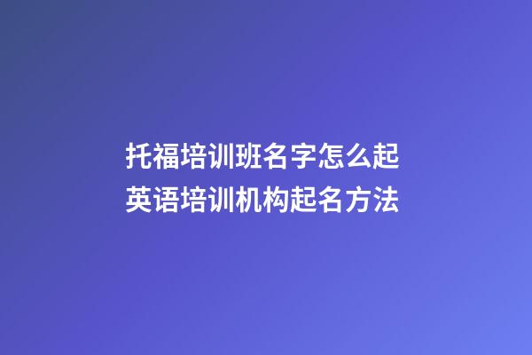 托福培训班名字怎么起 英语培训机构起名方法-第1张-公司起名-玄机派